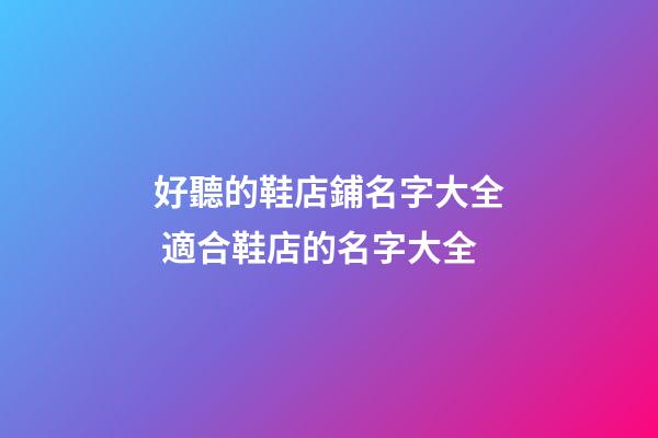 好聽的鞋店鋪名字大全 適合鞋店的名字大全-第1張-店鋪起名-玄機派